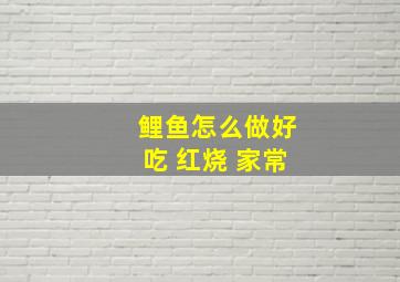 鲤鱼怎么做好吃 红烧 家常